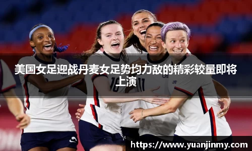 美国女足迎战丹麦女足势均力敌的精彩较量即将上演